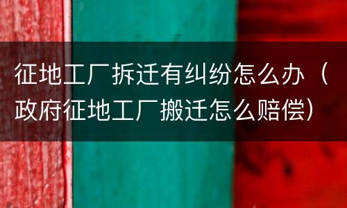 征地工厂拆迁有纠纷怎么办（政府征地工厂搬迁怎么赔偿）