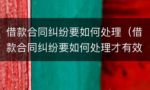 借款合同纠纷要如何处理（借款合同纠纷要如何处理才有效）