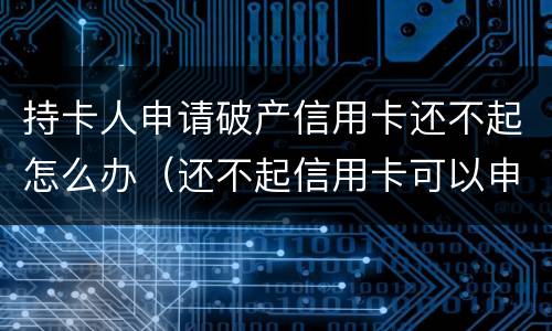 持卡人申请破产信用卡还不起怎么办（还不起信用卡可以申请破产吗）