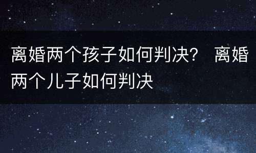 离婚两个孩子如何判决？ 离婚两个儿子如何判决