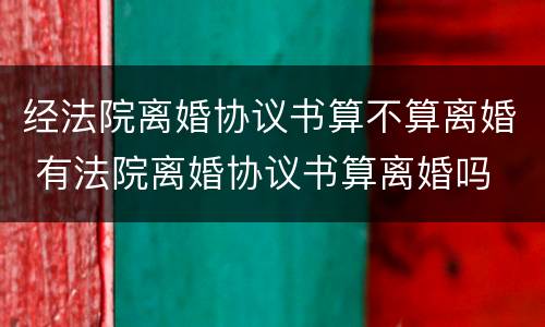 经法院离婚协议书算不算离婚 有法院离婚协议书算离婚吗