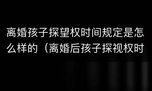 离婚孩子探望权时间规定是怎么样的（离婚后孩子探视权时间规定）