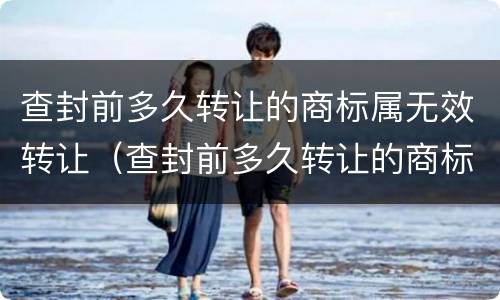 查封前多久转让的商标属无效转让（查封前多久转让的商标属无效转让呢）