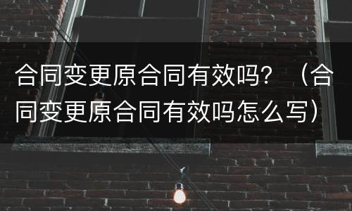 合同变更原合同有效吗？（合同变更原合同有效吗怎么写）