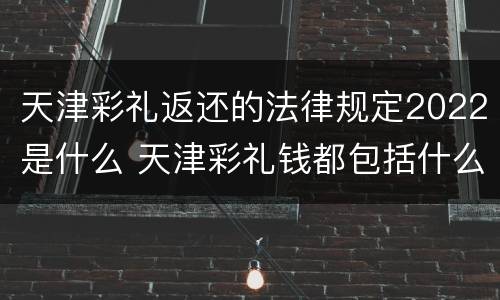 天津彩礼返还的法律规定2022是什么 天津彩礼钱都包括什么