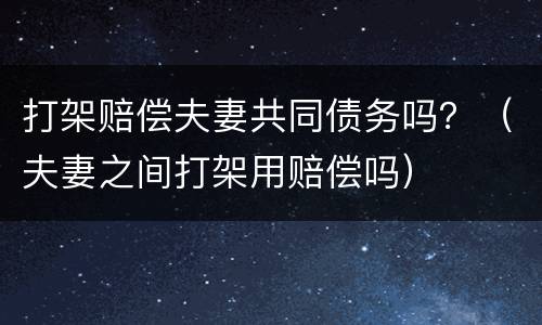 打架赔偿夫妻共同债务吗？（夫妻之间打架用赔偿吗）
