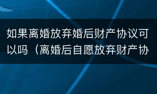 如果离婚放弃婚后财产协议可以吗（离婚后自愿放弃财产协议书怎么写）