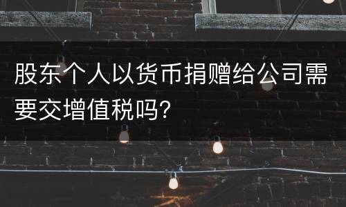 股东个人以货币捐赠给公司需要交增值税吗？