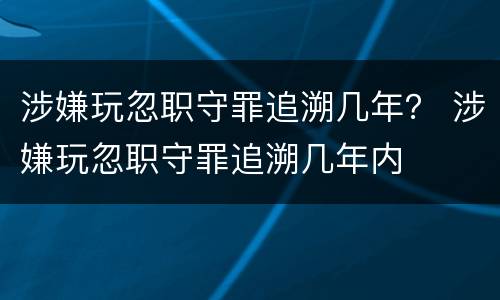 涉嫌玩忽职守罪追溯几年？ 涉嫌玩忽职守罪追溯几年内