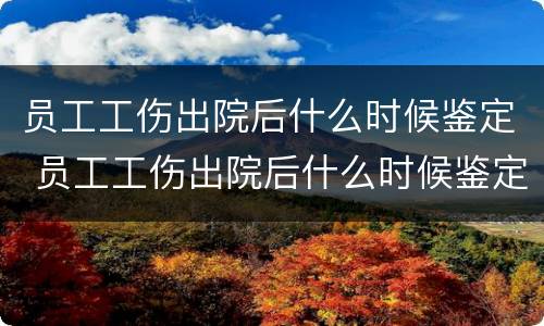 员工工伤出院后什么时候鉴定 员工工伤出院后什么时候鉴定好