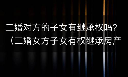 二婚对方的子女有继承权吗？（二婚女方子女有权继承房产吗）