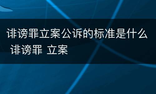 诽谤罪立案公诉的标准是什么 诽谤罪 立案
