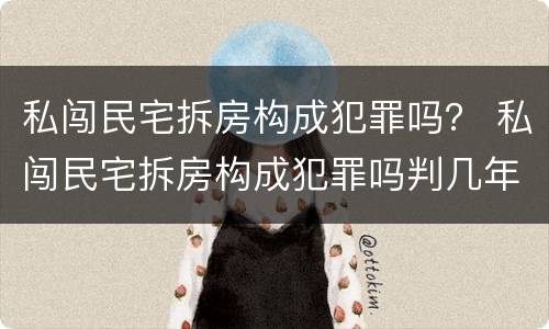 私闯民宅拆房构成犯罪吗？ 私闯民宅拆房构成犯罪吗判几年