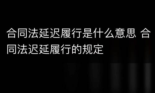 合同法延迟履行是什么意思 合同法迟延履行的规定