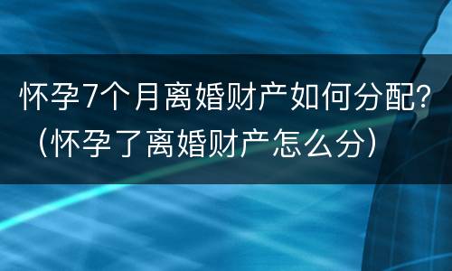 怀孕7个月离婚财产如何分配？（怀孕了离婚财产怎么分）