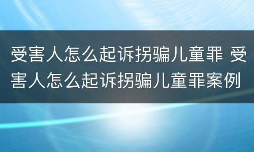 受害人怎么起诉拐骗儿童罪 受害人怎么起诉拐骗儿童罪案例