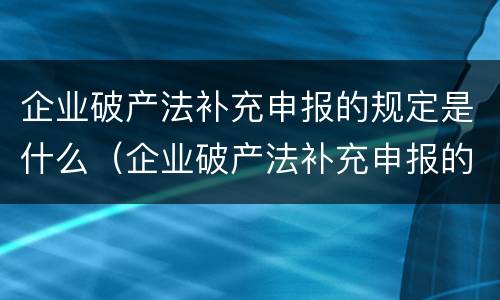 企业破产法补充申报的规定是什么（企业破产法补充申报的规定是什么意思）
