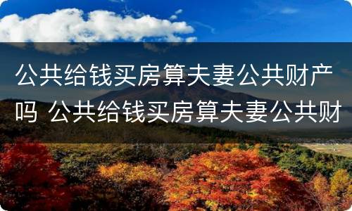 公共给钱买房算夫妻公共财产吗 公共给钱买房算夫妻公共财产吗知乎