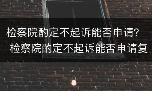 检察院酌定不起诉能否申请？ 检察院酌定不起诉能否申请复议