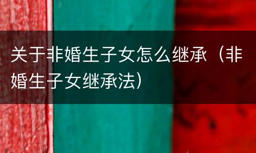 关于非婚生子女怎么继承（非婚生子女继承法）