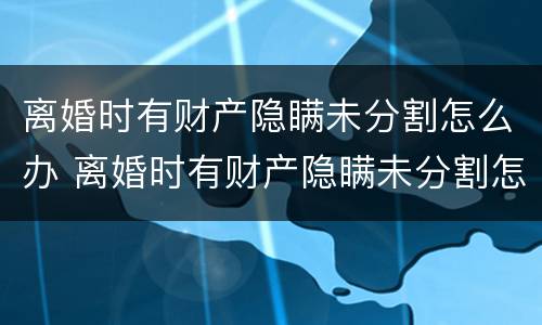 离婚时有财产隐瞒未分割怎么办 离婚时有财产隐瞒未分割怎么办理