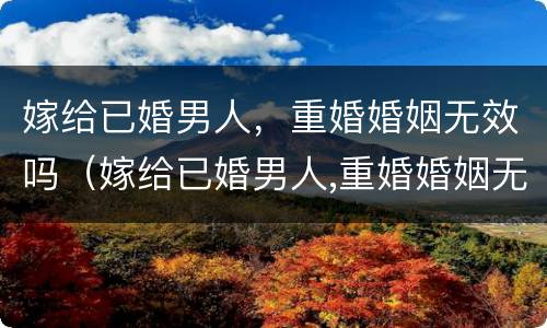 嫁给已婚男人，重婚婚姻无效吗（嫁给已婚男人,重婚婚姻无效吗知乎）