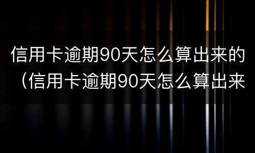 信用卡逾期90天怎么算出来的（信用卡逾期90天怎么算出来的利息）