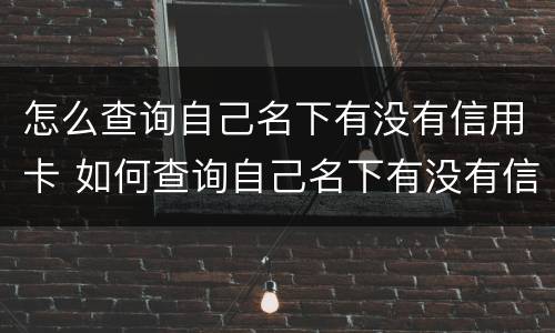怎么查询自己名下有没有信用卡 如何查询自己名下有没有信用卡