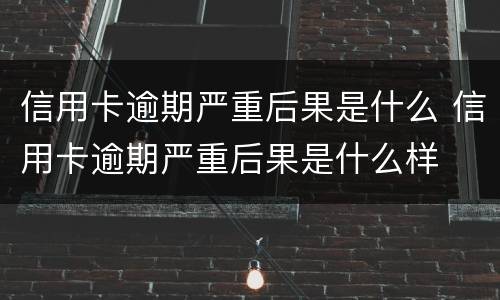 信用卡逾期严重后果是什么 信用卡逾期严重后果是什么样