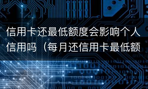 信用卡还最低额度会影响个人信用吗（每月还信用卡最低额度会影响信用吗）