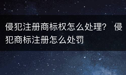 侵犯注册商标权怎么处理？ 侵犯商标注册怎么处罚