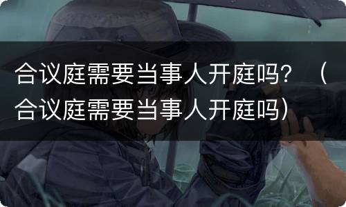 合议庭需要当事人开庭吗？（合议庭需要当事人开庭吗）