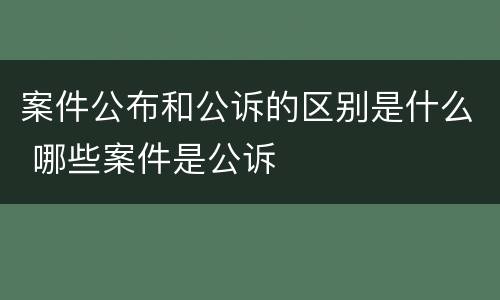案件公布和公诉的区别是什么 哪些案件是公诉