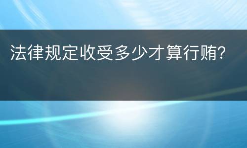 法律规定收受多少才算行贿？