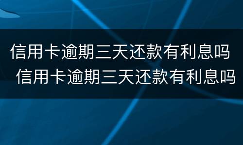 信用卡逾期三天还款有利息吗 信用卡逾期三天还款有利息吗怎么算
