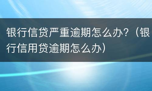 银行信贷严重逾期怎么办?（银行信用贷逾期怎么办）
