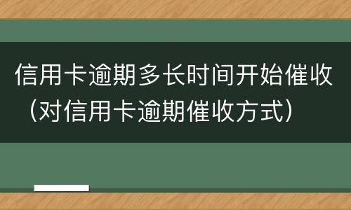 信用卡逾期多长时间开始催收（对信用卡逾期催收方式）