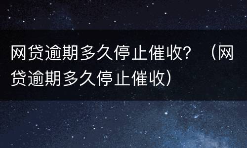 网贷逾期多久停止催收？（网贷逾期多久停止催收）