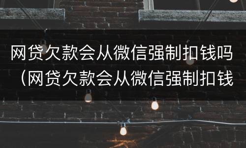 网贷欠款会从微信强制扣钱吗（网贷欠款会从微信强制扣钱吗怎么办）