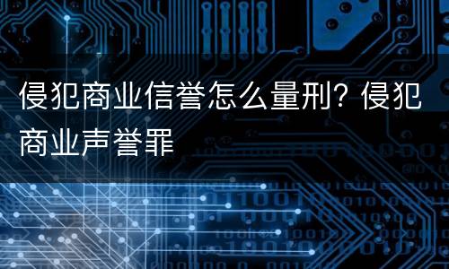 侵犯商业信誉怎么量刑? 侵犯商业声誉罪