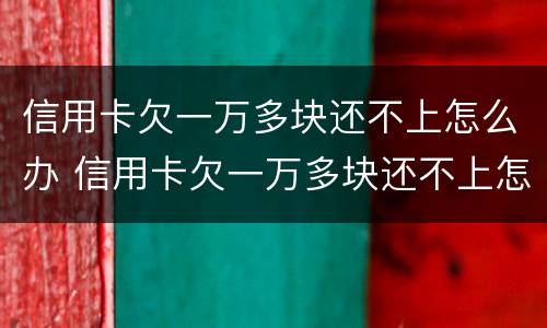 信用卡欠一万多块还不上怎么办 信用卡欠一万多块还不上怎么办呢