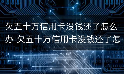 欠五十万信用卡没钱还了怎么办 欠五十万信用卡没钱还了怎么办理