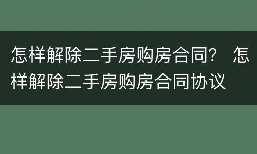 怎样解除二手房购房合同？ 怎样解除二手房购房合同协议