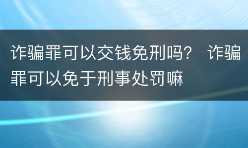 诈骗罪可以交钱免刑吗？ 诈骗罪可以免于刑事处罚嘛