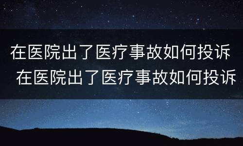 在医院出了医疗事故如何投诉 在医院出了医疗事故如何投诉医生