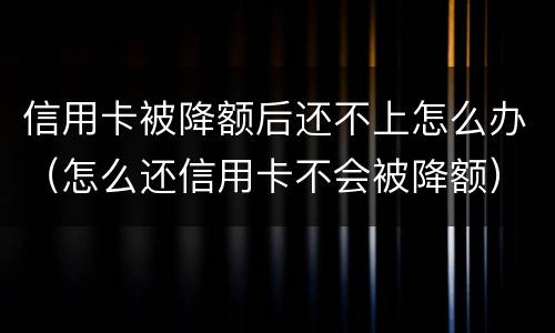 信用卡被降额后还不上怎么办（怎么还信用卡不会被降额）