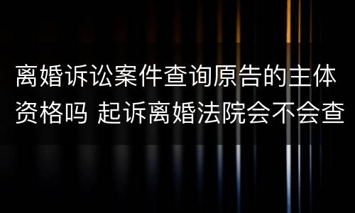 离婚诉讼案件查询原告的主体资格吗 起诉离婚法院会不会查原告