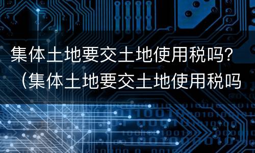 集体土地要交土地使用税吗？（集体土地要交土地使用税吗）