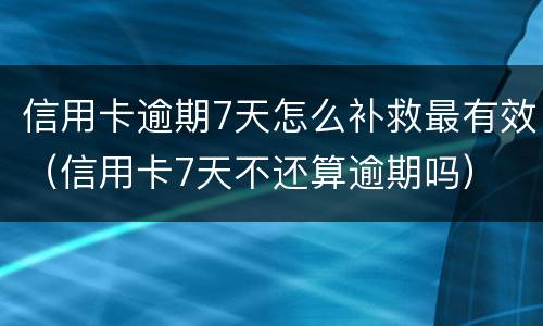 信用卡逾期7天怎么补救最有效（信用卡7天不还算逾期吗）