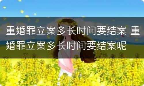 重婚罪立案多长时间要结案 重婚罪立案多长时间要结案呢